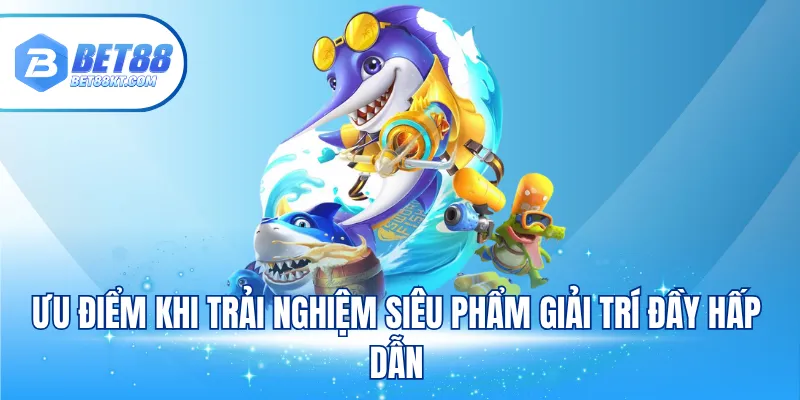 Ưu điểm khi trải nghiệm siêu phẩm giải trí đầy hấp dẫn