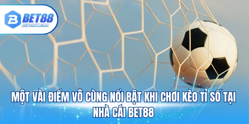 Một vài điểm vô cùng nổi bật khi chơi kèo tỉ số tại nhà cái BET88