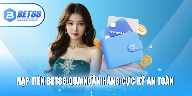 Nạp tiền BET88 qua ngân hàng cực kỳ an toàn