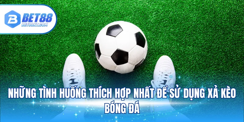 Những tình huống thích hợp nhất để sử dụng xả kèo bóng đá