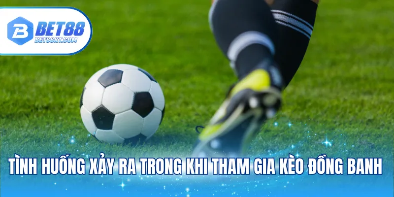 Tình huống xảy ra trong khi tham gia kèo đồng banh