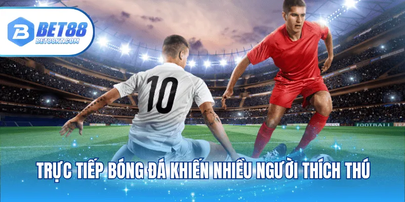 Trực tiếp bóng đá khiến nhiều người thích thú