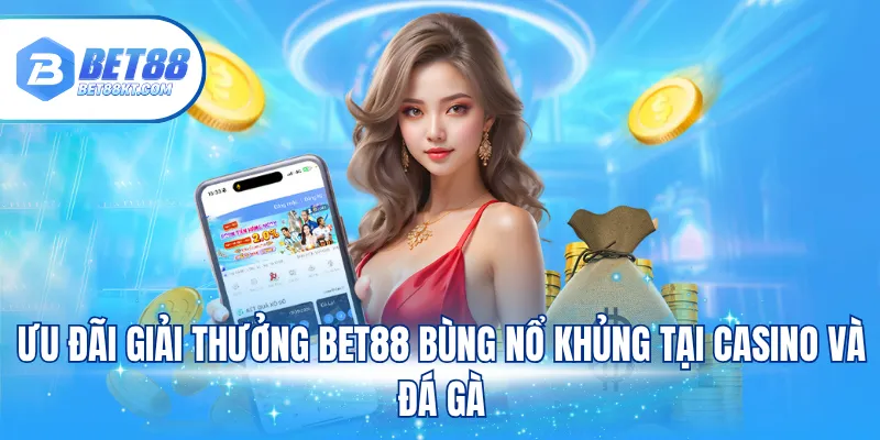 Ưu đãi giải thưởng BET88 bùng nổ khủng tại casino và đá gà