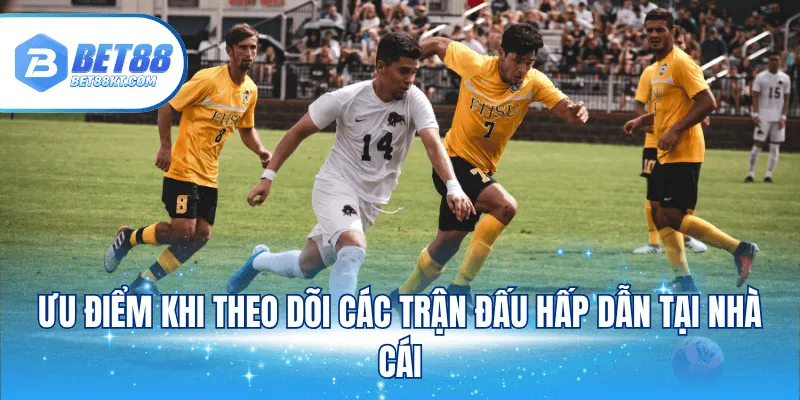Ưu điểm khi theo dõi các trận đấu hấp dẫn tại nhà cái